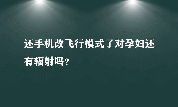 还手机改飞行模式了对孕妇还有辐射吗？