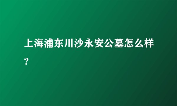 上海浦东川沙永安公墓怎么样？