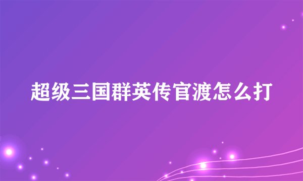 超级三国群英传官渡怎么打