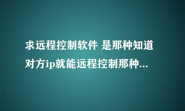求远程控制软件 是那种知道对方ip就能远程控制那种黑客软件 诚心购买