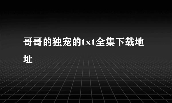 哥哥的独宠的txt全集下载地址