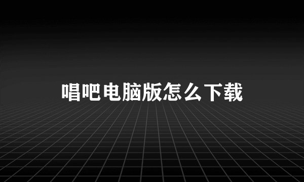 唱吧电脑版怎么下载