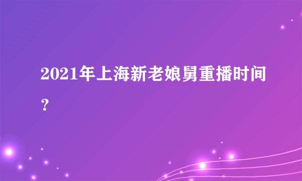2021年上海新老娘舅重播时间？