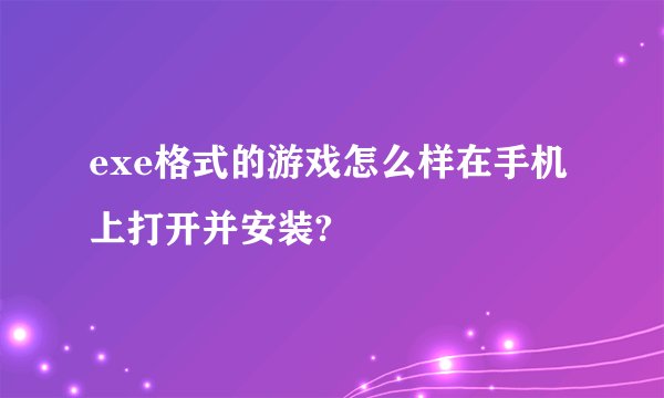 exe格式的游戏怎么样在手机上打开并安装?