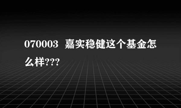 070003  嘉实稳健这个基金怎么样???