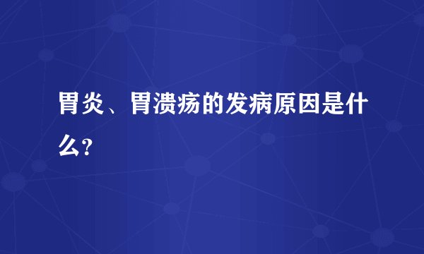 胃炎、胃溃疡的发病原因是什么？