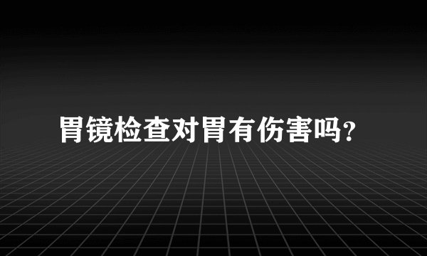 胃镜检查对胃有伤害吗？