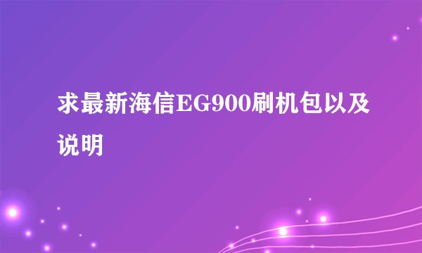 求最新海信EG900刷机包以及说明