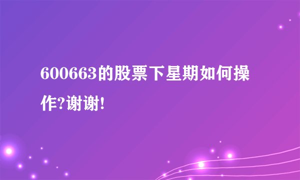 600663的股票下星期如何操作?谢谢!