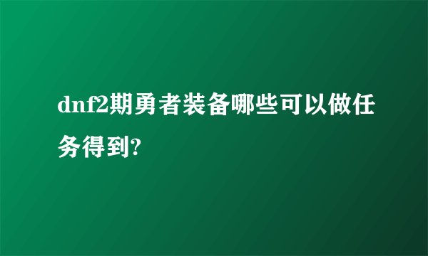 dnf2期勇者装备哪些可以做任务得到?