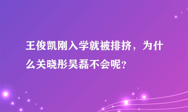 王俊凯刚入学就被排挤，为什么关晓彤吴磊不会呢？