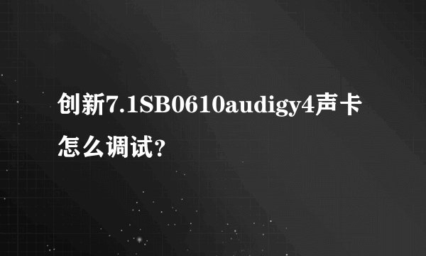 创新7.1SB0610audigy4声卡怎么调试？