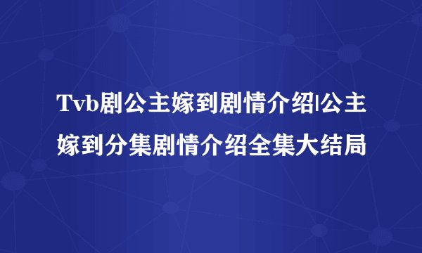 Tvb剧公主嫁到剧情介绍|公主嫁到分集剧情介绍全集大结局