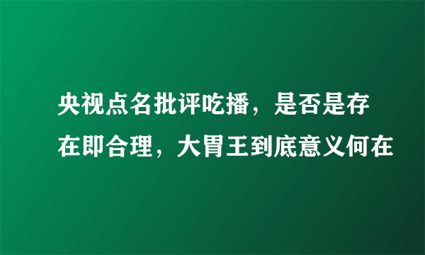 央视点名批评吃播，是否是存在即合理，大胃王到底意义何在