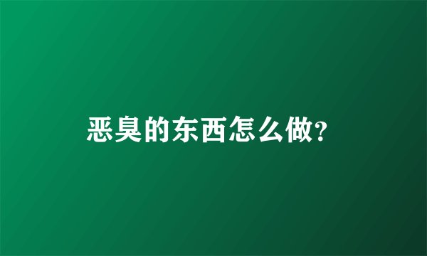 恶臭的东西怎么做？