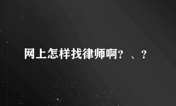 网上怎样找律师啊？、？