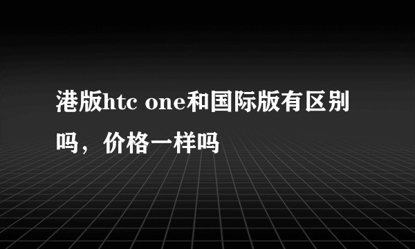 港版htc one和国际版有区别吗，价格一样吗