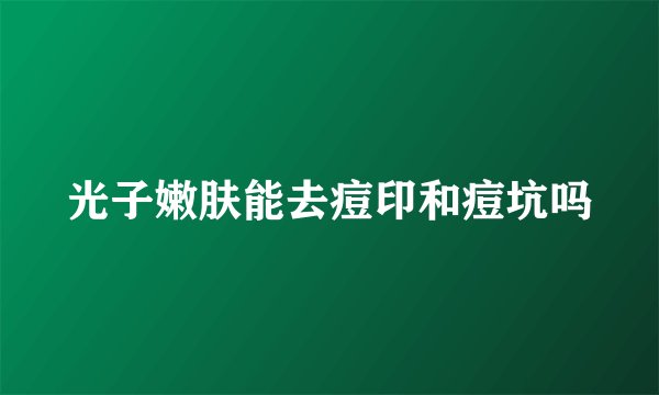 光子嫩肤能去痘印和痘坑吗
