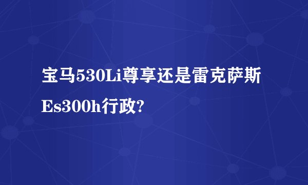 宝马530Li尊享还是雷克萨斯Es300h行政?