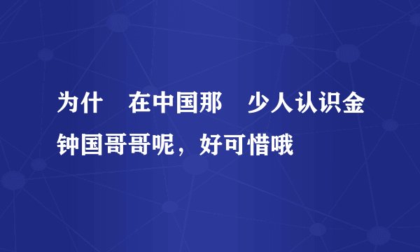 为什麼在中国那麼少人认识金钟国哥哥呢，好可惜哦