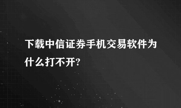 下载中信证券手机交易软件为什么打不开?