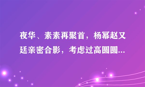 夜华、素素再聚首，杨幂赵又廷亲密合影，考虑过高圆圆的感受吗？
