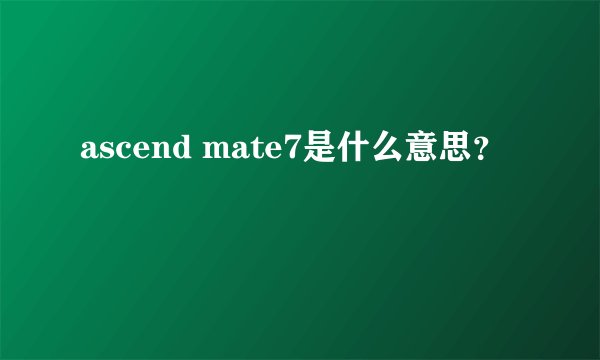 ascend mate7是什么意思？