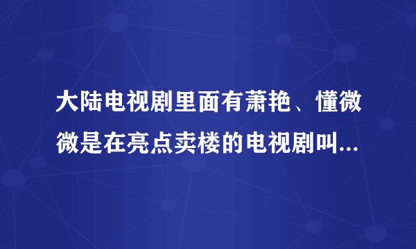 大陆电视剧里面有萧艳、懂微微是在亮点卖楼的电视剧叫什么名？