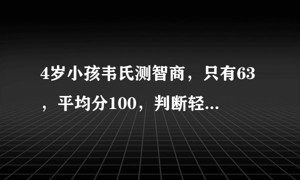 4岁小孩韦氏测智商,只有63,平均分100,判断轻度智力障碍,但测试时他有兴趣的比如母鸡下蛋游戏得