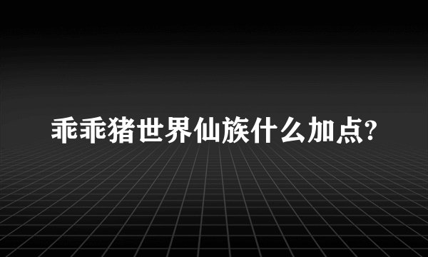 乖乖猪世界仙族什么加点?