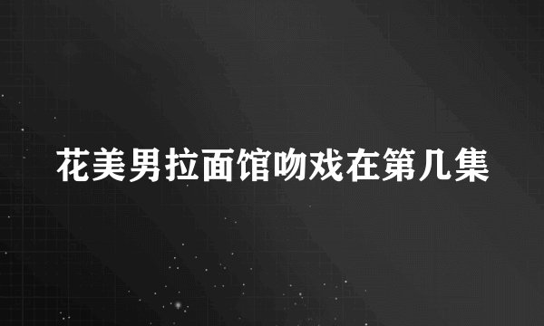 花美男拉面馆吻戏在第几集