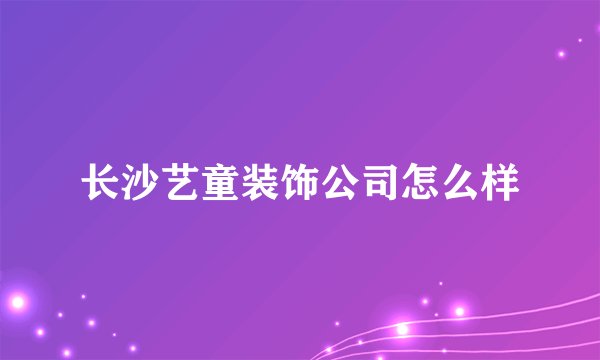 长沙艺童装饰公司怎么样