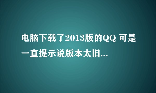 电脑下载了2013版的QQ 可是一直提示说版本太旧上不去怎么处理啊
