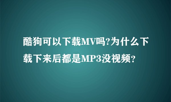 酷狗可以下载MV吗?为什么下载下来后都是MP3没视频？
