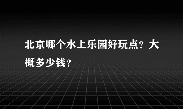北京哪个水上乐园好玩点？大概多少钱？