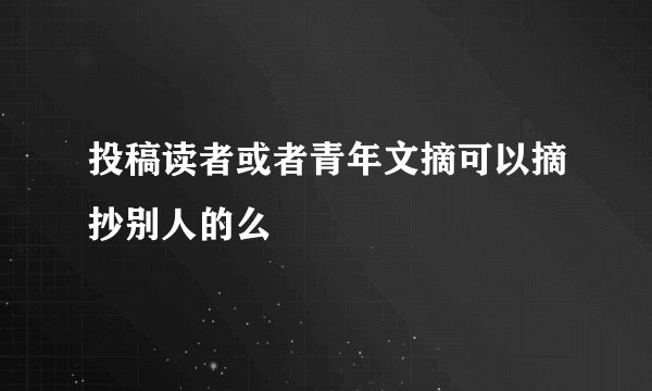 投稿读者或者青年文摘可以摘抄别人的么