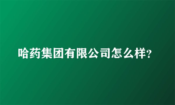 哈药集团有限公司怎么样？