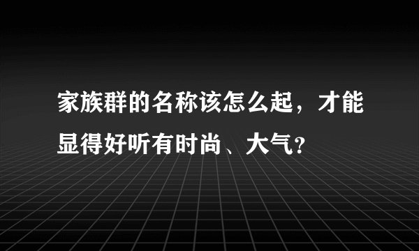 家族群的名称该怎么起，才能显得好听有时尚、大气？