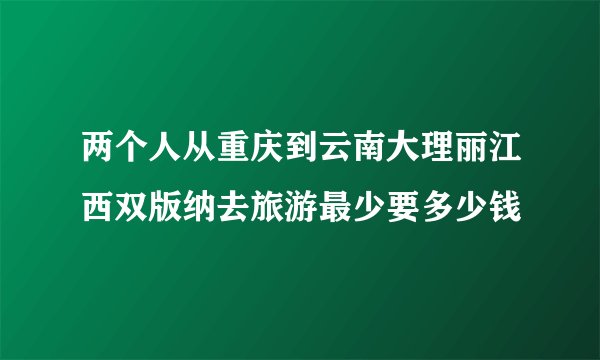 两个人从重庆到云南大理丽江西双版纳去旅游最少要多少钱