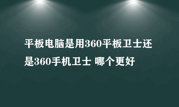 平板电脑是用360平板卫士还是360手机卫士 哪个更好