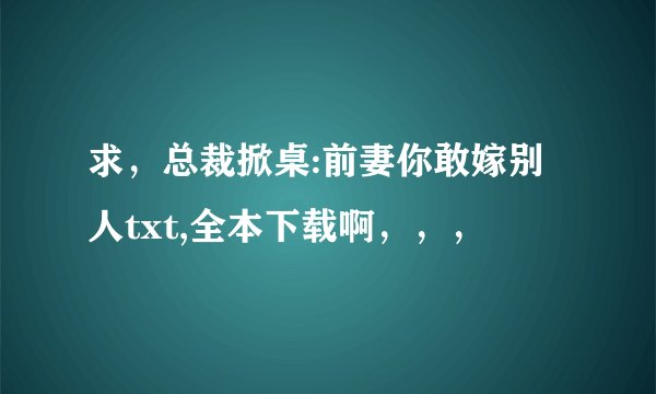 求，总裁掀桌:前妻你敢嫁别人txt,全本下载啊，，，
