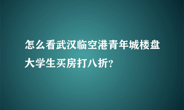 怎么看武汉临空港青年城楼盘大学生买房打八折？