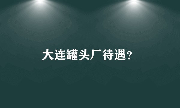 大连罐头厂待遇？
