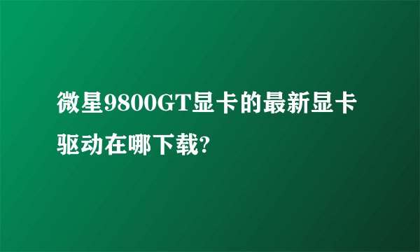 微星9800GT显卡的最新显卡驱动在哪下载?