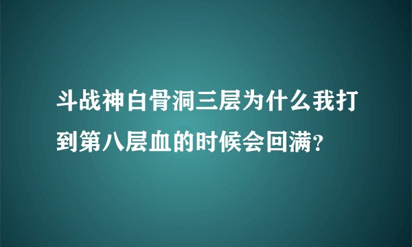 斗战神白骨洞三层为什么我打到第八层血的时候会回满？