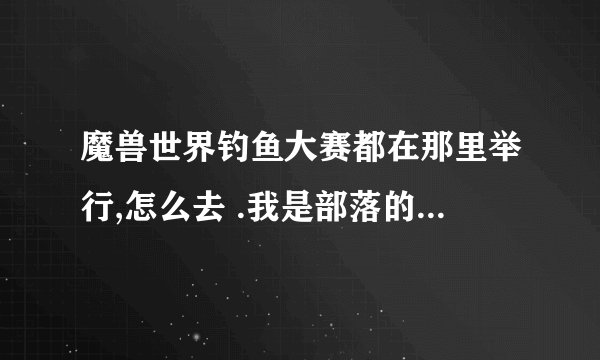 魔兽世界钓鱼大赛都在那里举行,怎么去 .我是部落的.魔兽新手......