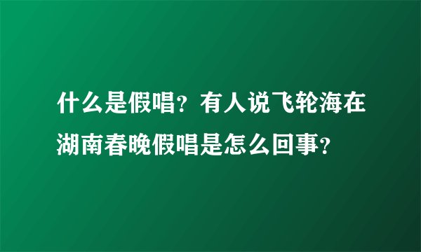 什么是假唱？有人说飞轮海在湖南春晚假唱是怎么回事？