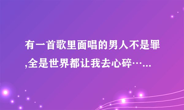 有一首歌里面唱的男人不是罪,全是世界都让我去心碎……dj这昰什么歌