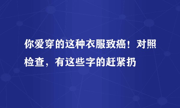 你爱穿的这种衣服致癌！对照检查，有这些字的赶紧扔