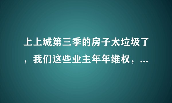 上上城第三季的房子太垃圾了，我们这些业主年年维权，冬天暖气不热，平时服务差经常漏水，还有人上当吗？